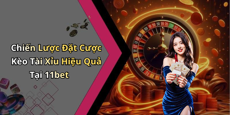 Chiến Lược Đặt Cược Kèo Tài Xỉu Hiệu Quả Tại 11bet