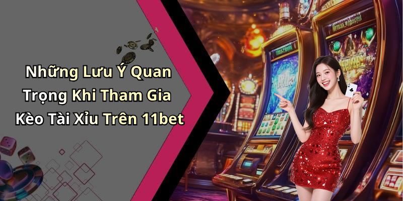 Những Lưu Ý Quan Trọng Khi Tham Gia Kèo Tài Xỉu Trên 11bet